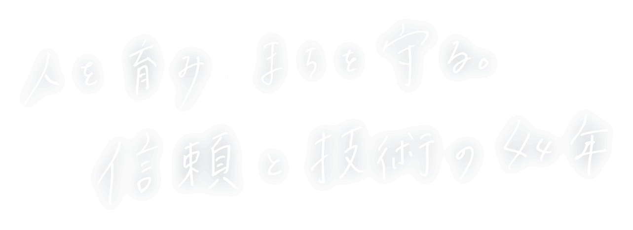 人を育み、まちを守る。信頼と技術の44年