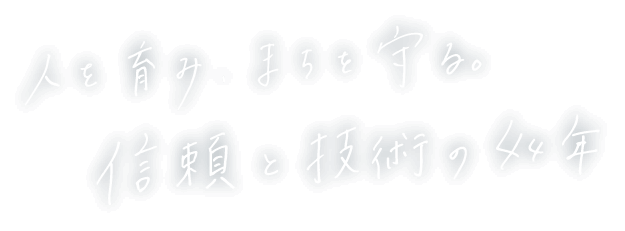 人を育み、まちを守る。信頼と技術の44年。